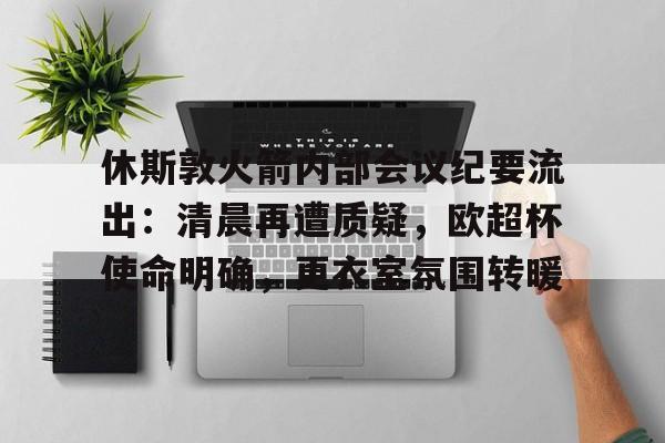 芒果体育-关于休斯敦火箭内部会议纪要流出：清晨再遭质疑，欧超杯使命明确，更衣室氛围转暖的信息