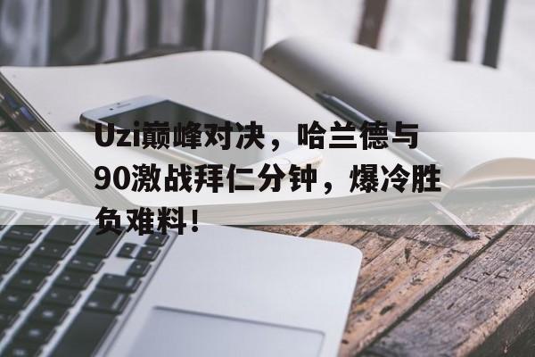 Uzi巅峰对决，哈兰德与90激战拜仁分钟，爆冷胜负难料！的简单介绍
